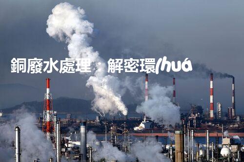 銅廢水處理：解密環(huán)保利器，揭秘高效技術(shù)！
